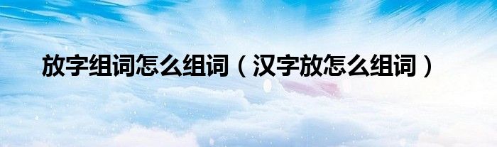 放字組詞怎么組詞（漢字放怎么組詞）