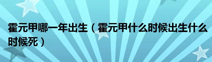 霍元甲哪一年出生（霍元甲什么時(shí)候出生什么時(shí)候死）