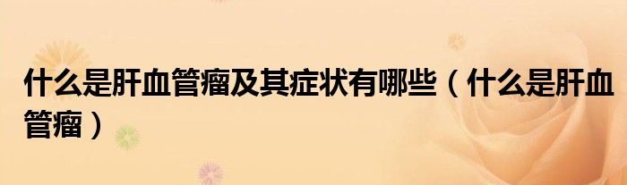 什么是肝血管瘤及其癥狀有哪些（什么是肝血管瘤）