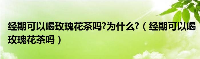 經(jīng)期可以喝玫瑰花茶嗎?為什么?（經(jīng)期可以喝玫瑰花茶嗎）