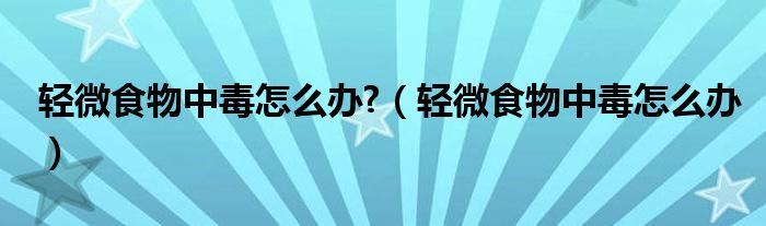 輕微食物中毒怎么辦?（輕微食物中毒怎么辦）