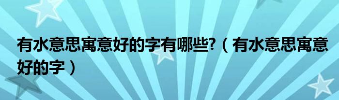 有水意思寓意好的字有哪些?（有水意思寓意好的字）
