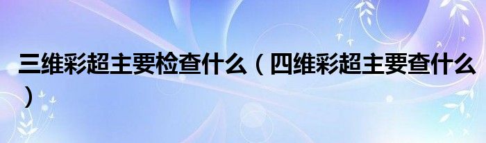 三維彩超主要檢查什么（四維彩超主要查什么）