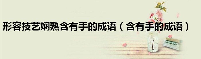 形容技藝嫻熟含有手的成語（含有手的成語）