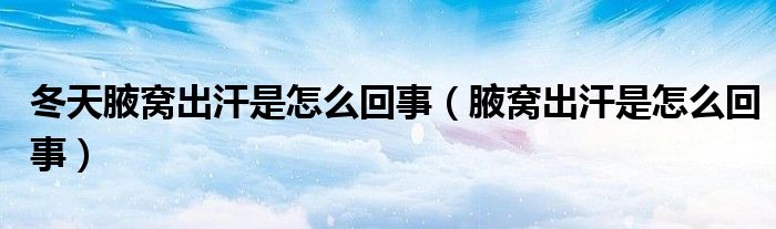 冬天腋窩出汗是怎么回事（腋窩出汗是怎么回事）