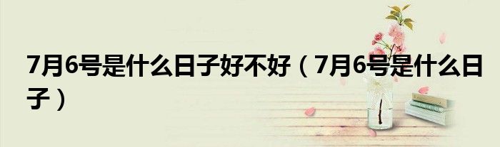 7月6號是什么日子好不好（7月6號是什么日子）