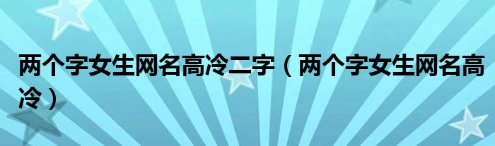 兩個(gè)字女生網(wǎng)名高冷二字（兩個(gè)字女生網(wǎng)名高冷）