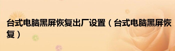 臺(tái)式電腦黑屏恢復(fù)出廠設(shè)置（臺(tái)式電腦黑屏恢復(fù)）