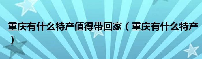 重慶有什么特產(chǎn)值得帶回家（重慶有什么特產(chǎn)）
