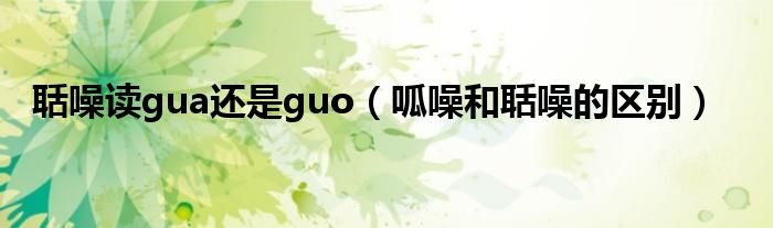 聒噪讀gua還是guo（呱噪和聒噪的區(qū)別）