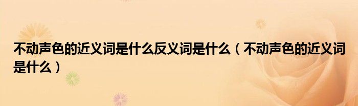 不動聲色的近義詞是什么反義詞是什么（不動聲色的近義詞是什么）
