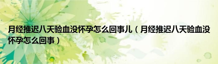 月經(jīng)推遲八天驗(yàn)血沒(méi)懷孕怎么回事兒（月經(jīng)推遲八天驗(yàn)血沒(méi)懷孕怎么回事）