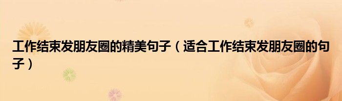 工作結(jié)束發(fā)朋友圈的精美句子（適合工作結(jié)束發(fā)朋友圈的句子）