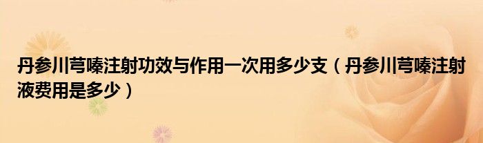 丹參川芎嗪注射功效與作用一次用多少支（丹參川芎嗪注射液費(fèi)用是多少）
