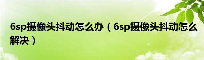 6sp攝像頭抖動(dòng)怎么辦（6sp攝像頭抖動(dòng)怎么解決）