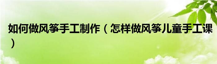 如何做風(fēng)箏手工制作（怎樣做風(fēng)箏兒童手工課）