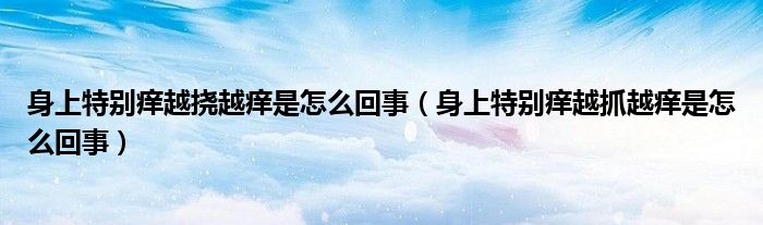 身上特別癢越撓越癢是怎么回事（身上特別癢越抓越癢是怎么回事）