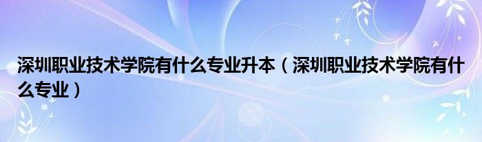 深圳職業(yè)技術(shù)學(xué)院有什么專業(yè)升本（深圳職業(yè)技術(shù)學(xué)院有什么專業(yè)）