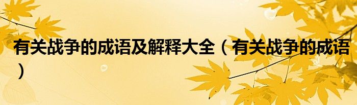 有關(guān)戰(zhàn)爭(zhēng)的成語(yǔ)及解釋大全（有關(guān)戰(zhàn)爭(zhēng)的成語(yǔ)）