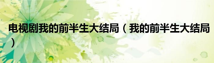 電視劇我的前半生大結(jié)局（我的前半生大結(jié)局）