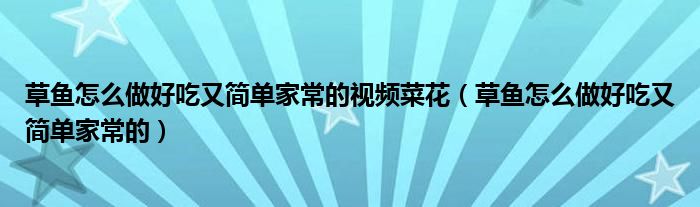 草魚怎么做好吃又簡單家常的視頻菜花（草魚怎么做好吃又簡單家常的）