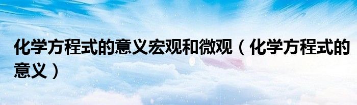 化學(xué)方程式的意義宏觀和微觀（化學(xué)方程式的意義）