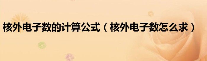 核外電子數(shù)的計(jì)算公式（核外電子數(shù)怎么求）