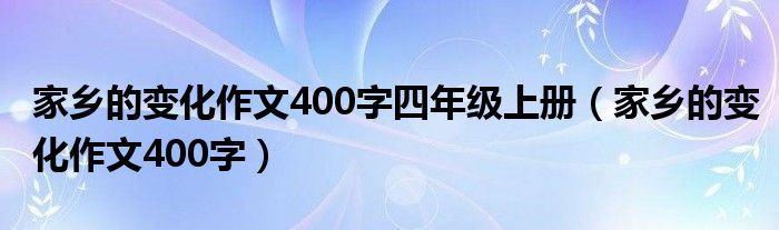 家鄉(xiāng)的變化作文400字四年級上冊（家鄉(xiāng)的變化作文400字）
