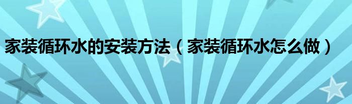 家裝循環(huán)水的安裝方法（家裝循環(huán)水怎么做）