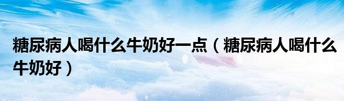 糖尿病人喝什么牛奶好一點(diǎn)（糖尿病人喝什么牛奶好）