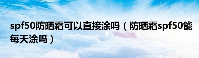 spf50防曬霜可以直接涂嗎（防曬霜spf50能每天涂嗎）