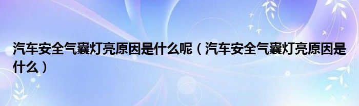 汽車安全氣囊燈亮原因是什么呢（汽車安全氣囊燈亮原因是什么）