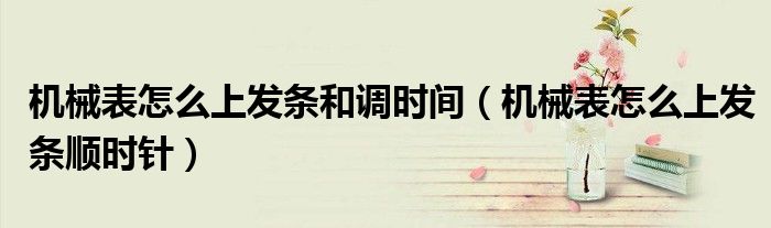 機(jī)械表怎么上發(fā)條和調(diào)時(shí)間（機(jī)械表怎么上發(fā)條順時(shí)針）