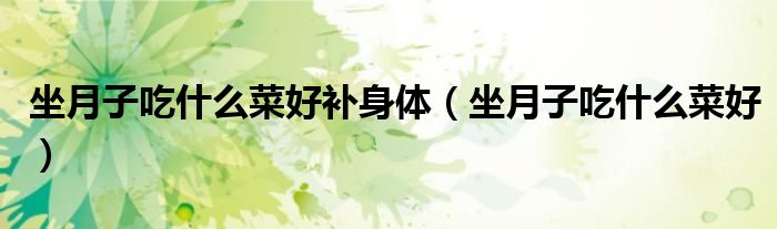 坐月子吃什么菜好補(bǔ)身體（坐月子吃什么菜好）