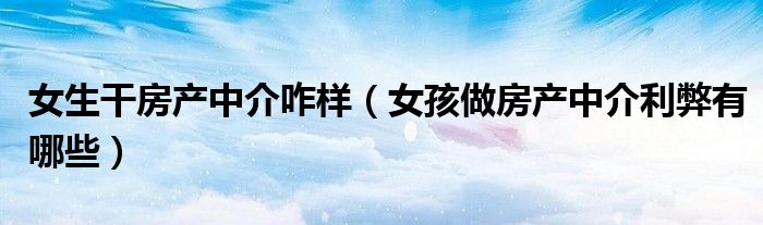 女生干房產(chǎn)中介咋樣（女孩做房產(chǎn)中介利弊有哪些）