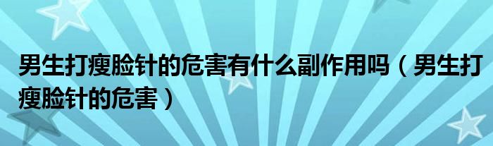男生打瘦臉針的危害有什么副作用嗎（男生打瘦臉針的危害）