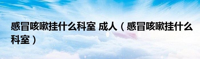 感冒咳嗽掛什么科室 成人（感冒咳嗽掛什么科室）