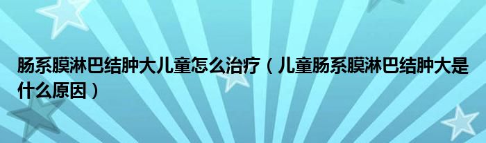 腸系膜淋巴結(jié)腫大兒童怎么治療（兒童腸系膜淋巴結(jié)腫大是什么原因）