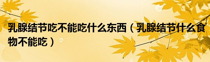 乳腺結(jié)節(jié)吃不能吃什么東西（乳腺結(jié)節(jié)什么食物不能吃）