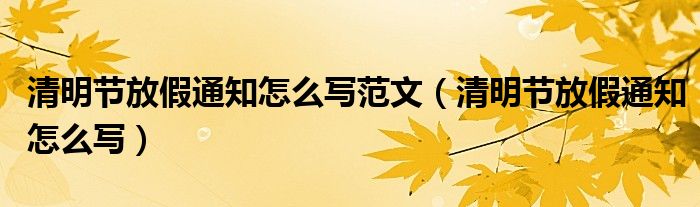 清明節(jié)放假通知怎么寫范文（清明節(jié)放假通知怎么寫）