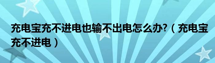 充電寶充不進(jìn)電也輸不出電怎么辦?（充電寶充不進(jìn)電）