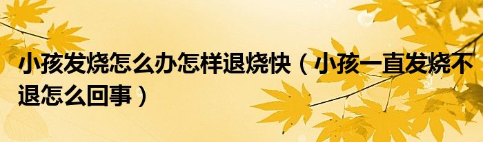 小孩發(fā)燒怎么辦怎樣退燒快（小孩一直發(fā)燒不退怎么回事）