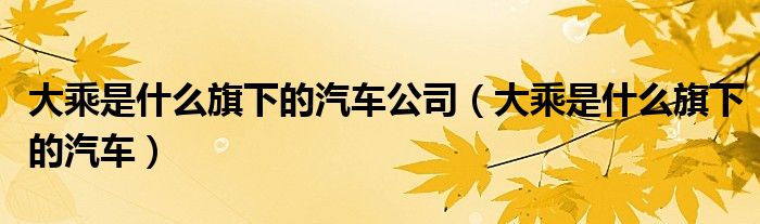 大乘是什么旗下的汽車公司（大乘是什么旗下的汽車）