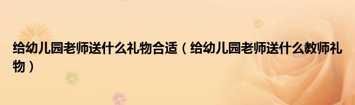 給幼兒園老師送什么禮物合適（給幼兒園老師送什么教師禮物）