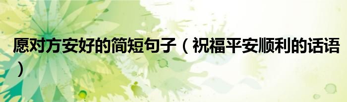 愿對方安好的簡短句子（祝福平安順利的話語）