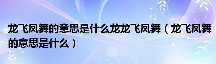 龍飛鳳舞的意思是什么龍龍飛鳳舞（龍飛鳳舞的意思是什么）