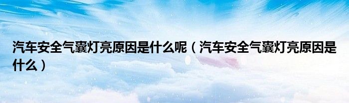 汽車安全氣囊燈亮原因是什么呢（汽車安全氣囊燈亮原因是什么）