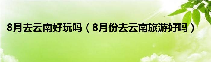 8月去云南好玩嗎（8月份去云南旅游好嗎）