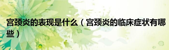 宮頸炎的表現(xiàn)是什么（宮頸炎的臨床癥狀有哪些）