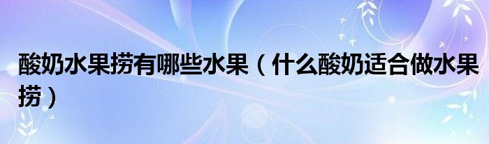 酸奶水果撈有哪些水果（什么酸奶適合做水果撈）